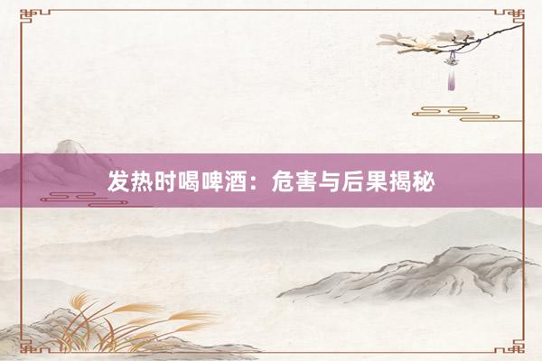 发热时喝啤酒：危害与后果揭秘