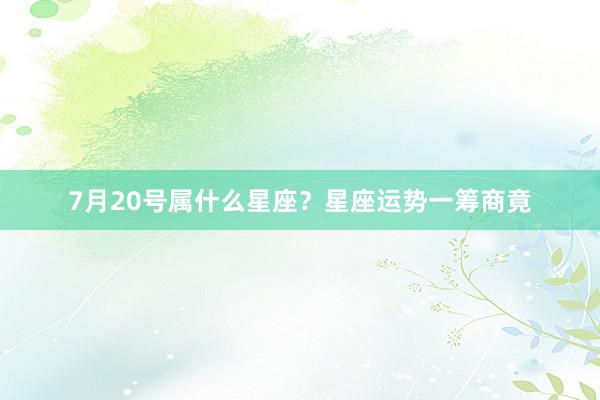 7月20号属什么星座？星座运势一筹商竟