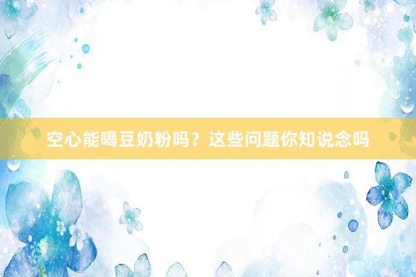空心能喝豆奶粉吗？这些问题你知说念吗