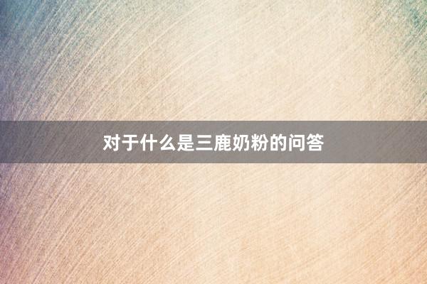 对于什么是三鹿奶粉的问答